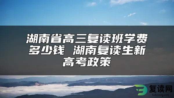 湖南省高三复读班学费多少钱 湖南复读生新高考政策