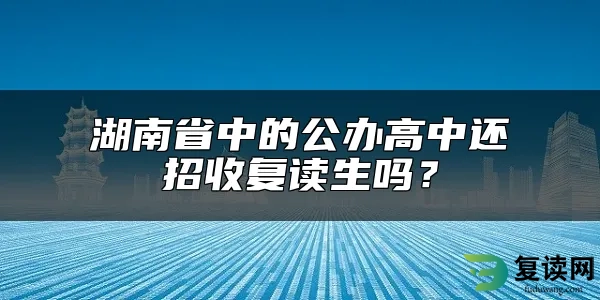 湖南省中的公办高中还招收复读生吗？