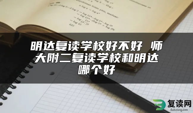 明达复读学校好不好 师大附二复读学校和明达哪个好