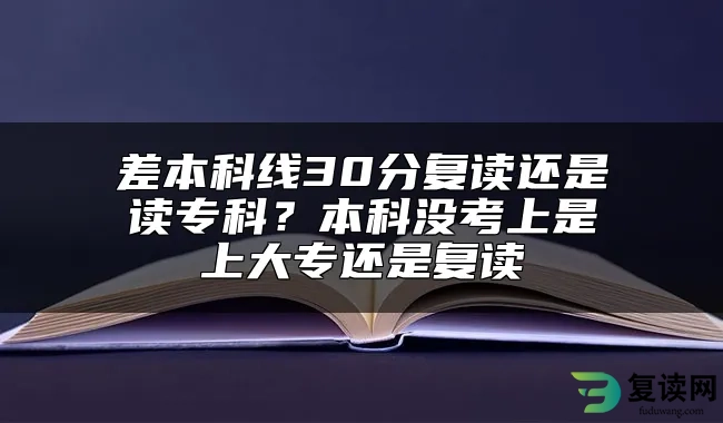 差本科线30分复读还是读专科？本科没考上是上大专还是复读