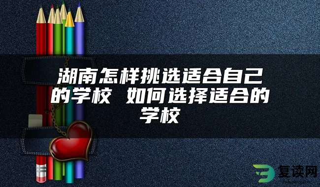 湖南怎样挑选适合自己的学校 如何选择适合的学校