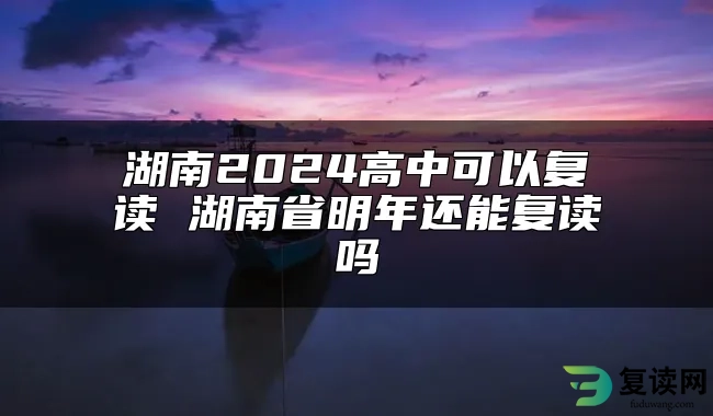 湖南2024高中可以复读 湖南省明年还能复读吗