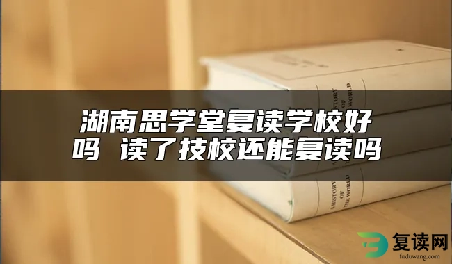 湖南思学堂复读学校好吗 读了技校还能复读吗