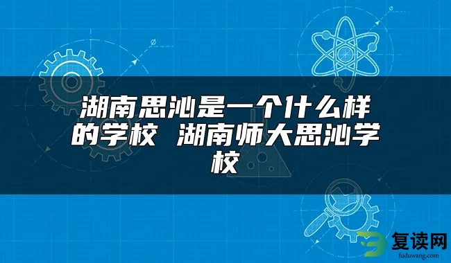 湖南思沁是一个什么样的学校 湖南师大思沁学校