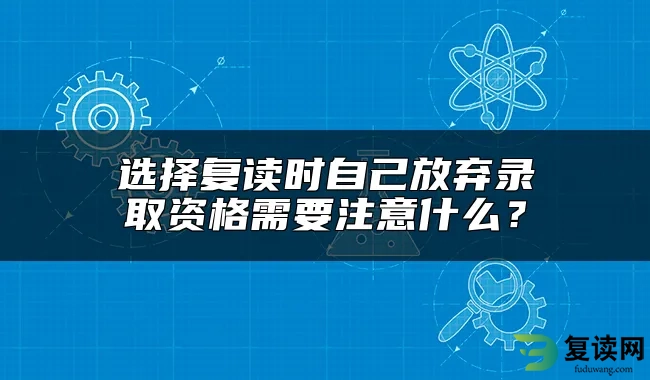 选择复读时自己放弃录取资格需要注意什么？