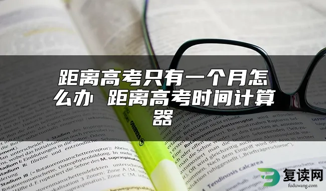 距离高考只有一个月怎么办 距离高考时间计算器