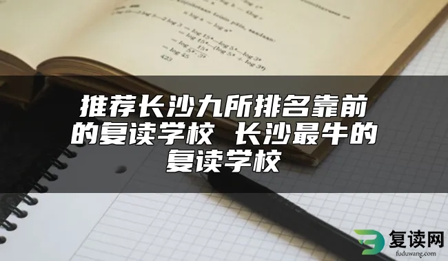 推荐长沙九所排名靠前的复读学校 长沙最牛的复读学校