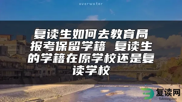 复读生如何去教育局报考保留学籍 复读生的学籍在原学校还是复读学校