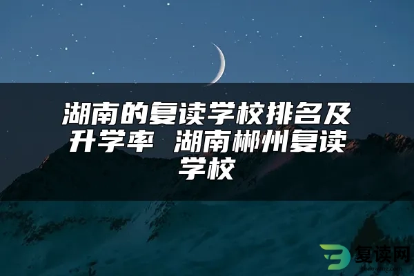 湖南的复读学校排名及升学率 湖南郴州复读学校