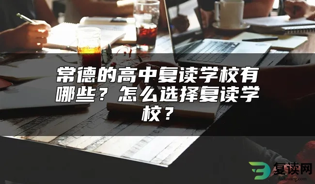 常德的高中复读学校有哪些？怎么选择复读学校？