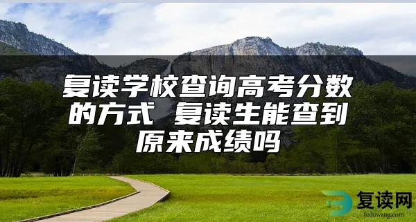 复读学校查询高考分数的方式 复读生能查到原来成绩吗