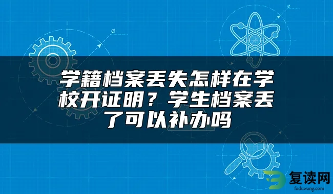 学籍档案丢失怎样在学校开证明？学生档案丢了可以补办吗