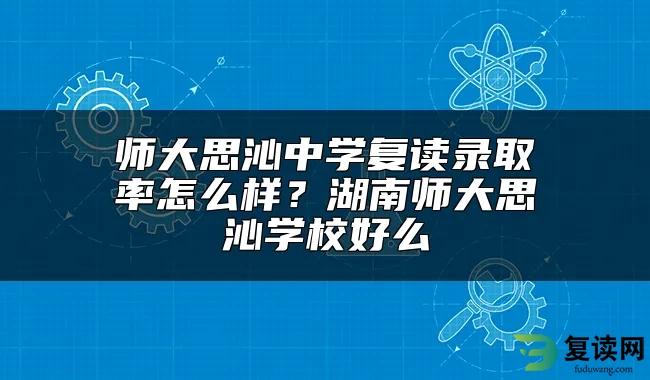 师大思沁中学复读录取率怎么样？湖南师大思沁学校好么