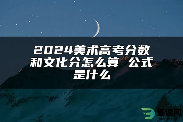 2024美术高考分数和文化分怎么算 公式是什么