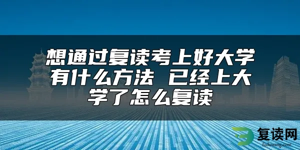 想通过复读考上好大学有什么方法 已经上大学了怎么复读