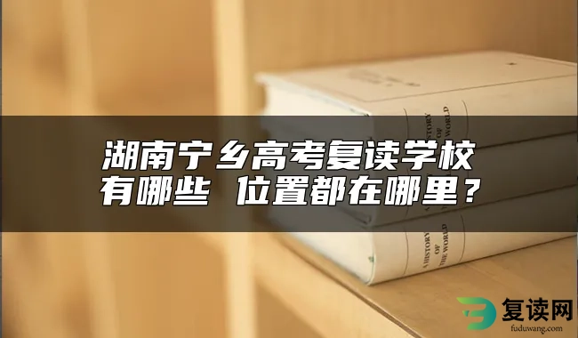 湖南宁乡高考复读学校有哪些 位置都在哪里？