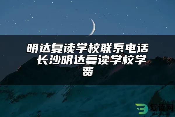 明达复读学校联系电话 长沙明达复读学校学费