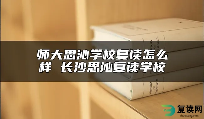 师大思沁学校复读怎么样 长沙思沁复读学校