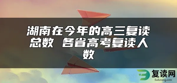 湖南在今年的高三复读总数 各省高考复读人数