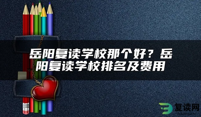 岳阳复读学校那个好？岳阳复读学校排名及费用