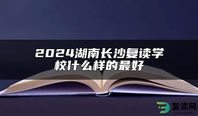 2024湖南长沙复读学校什么样的最好