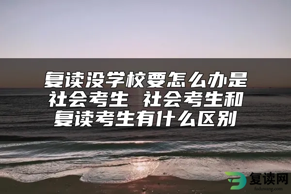 复读没学校要怎么办是社会考生 社会考生和复读考生有什么区别