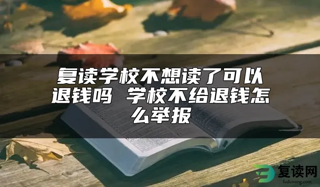 复读学校不想读了可以退钱吗 学校不给退钱怎么举报