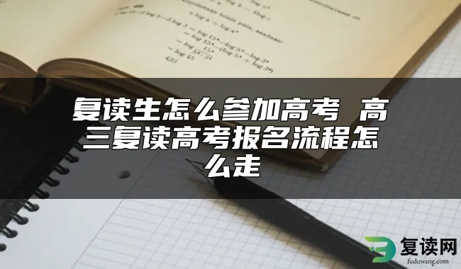 复读生怎么参加高考 高三复读高考报名流程怎么走