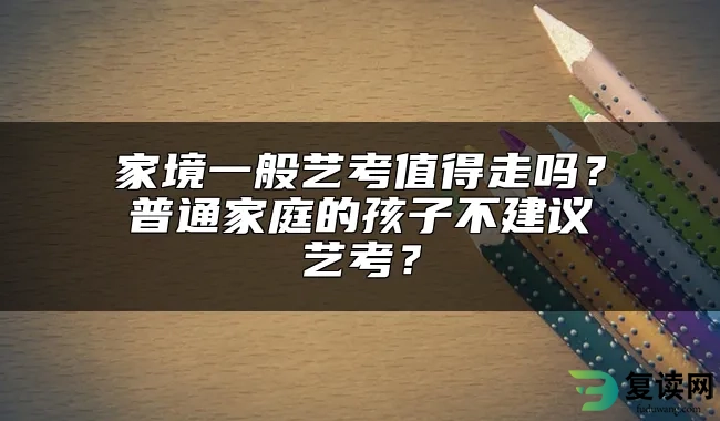 家境一般艺考值得走吗？普通家庭的孩子不建议艺考？