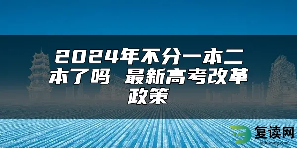 2024年不分一本二本了吗 最新高考改革政策