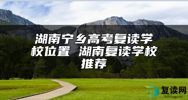 湖南宁乡高考复读学校位置 湖南复读学校推荐