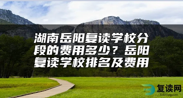 湖南岳阳复读学校分段的费用多少？岳阳复读学校排名及费用