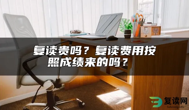 复读贵吗？复读费用按照成绩来的吗？ 