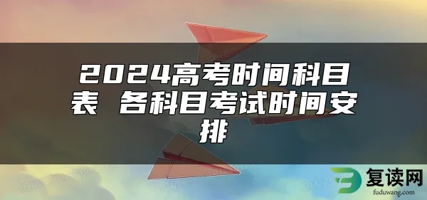 2024高考时间科目表 各科目考试时间安排