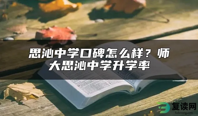 思沁中学口碑怎么样？师大思沁中学升学率