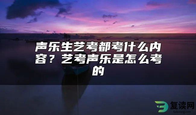 声乐生艺考都考什么内容？艺考声乐是怎么考的