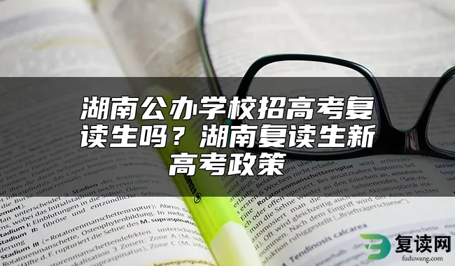 湖南公办学校招高考复读生吗？湖南复读生新高考政策