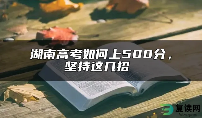 湖南高考如何上500分，坚持这几招 