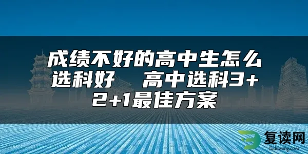 成绩不好的高中生怎么选科好  高中选科3+2+1最佳方案