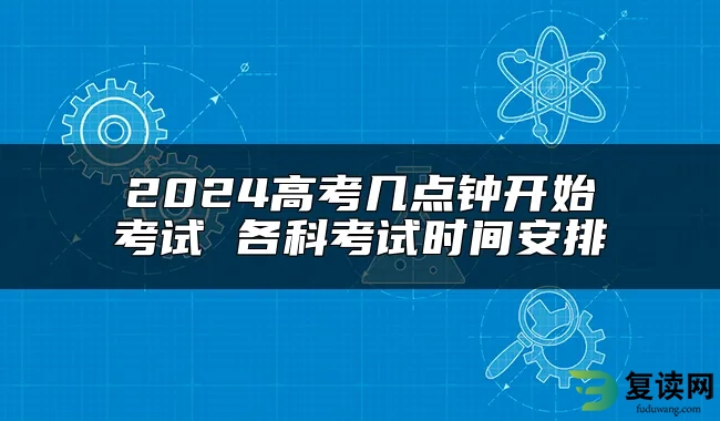 2024高考几点钟开始考试 各科考试时间安排