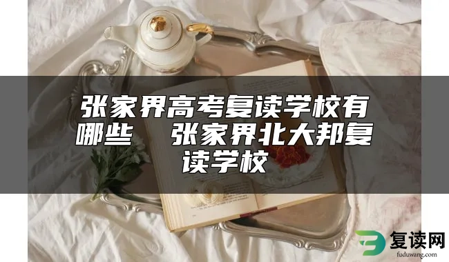 张家界高考复读学校有哪些  张家界北大邦复读学校