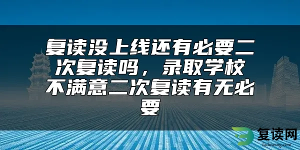 复读没上线还有必要二次复读吗，录取学校不满意二次复读有无必要