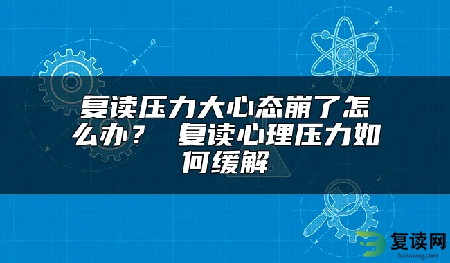 复读压力大心态崩了怎么办？ 复读心理压力如何缓解