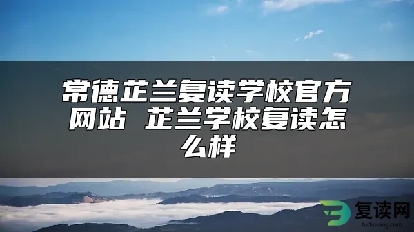 常德芷兰复读学校官方网站 芷兰学校复读怎么样