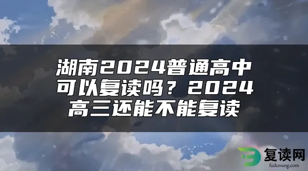 湖南2024普通高中可以复读吗？2024高三还能不能复读