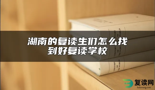 湖南的复读生们怎么找到好复读学校