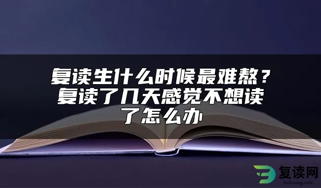 复读生什么时候最难熬？复读了几天感觉不想读了怎么办