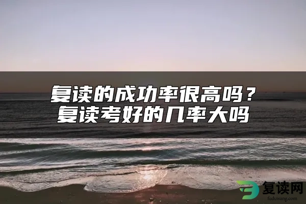 复读的成功率很高吗？复读考好的几率大吗