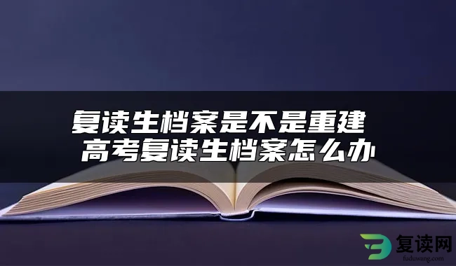 复读生档案是不是重建 高考复读生档案怎么办