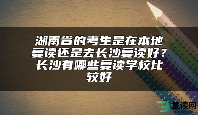 湖南省的考生是在本地复读还是去长沙复读好？长沙有哪些复读学校比较好